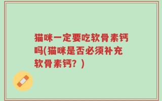 猫咪一定要吃软骨素钙吗(猫咪是否必须补充软骨素钙？)