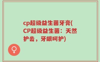 cp超级益生菌牙膏(CP超级益生菌：天然护齿，牙龈呵护)