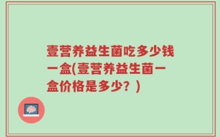 壹营养益生菌吃多少钱一盒(壹营养益生菌一盒价格是多少？)