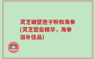 灵芝破壁孢子粉和海参(灵芝壁垒精华，海参滋补佳品)