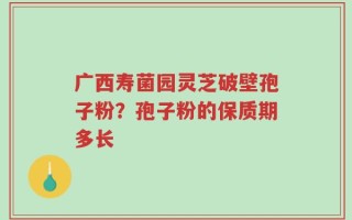 广西寿菌园灵芝破壁孢子粉？孢子粉的保质期多长