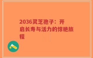 2036灵芝孢子：开启长寿与活力的惊艳旅程