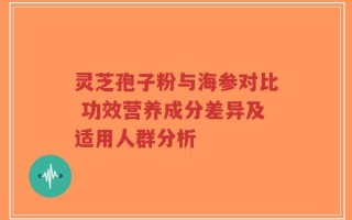 灵芝孢子粉与海参对比 功效营养成分差异及适用人群分析