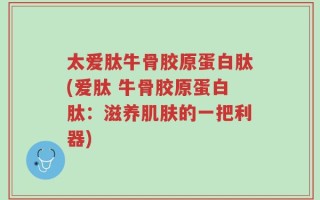 太爱肽牛骨胶原蛋白肽(爱肽 牛骨胶原蛋白肽：滋养肌肤的一把利器)