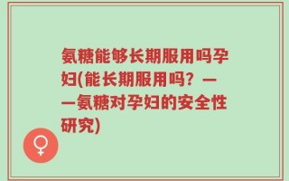 氨糖能够长期服用吗孕妇(能长期服用吗？——氨糖对孕妇的安全性研究)