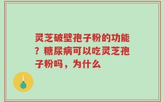 灵芝破壁孢子粉的功能？糖尿病可以吃灵芝孢子粉吗，为什么