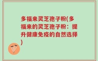 多福来灵芝孢子粉(多福来的灵芝孢子粉：提升健康免疫的自然选择)