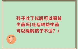 孩子吐了以后可以喝益生菌吗(吐后喝益生菌可以缓解孩子不适？)