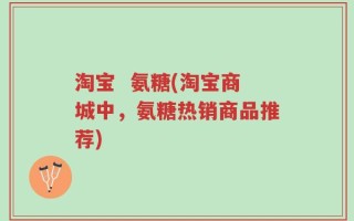淘宝  氨糖(淘宝商城中，氨糖热销商品推荐)