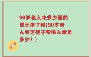 90岁老人吃多少量的灵芝孢子粉(90岁老人灵芝孢子粉摄入量是多少？)