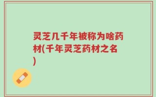 灵芝几千年被称为啥药材(千年灵芝药材之名)