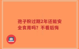 孢子粉过期2年还能安全食用吗？不看后悔