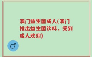 澳门益生菌成人(澳门推出益生菌饮料，受到成人欢迎)