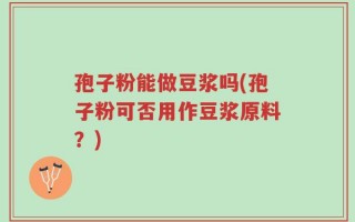 孢子粉能做豆浆吗(孢子粉可否用作豆浆原料？)