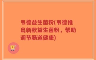 韦德益生菌粉(韦德推出新款益生菌粉，帮助调节肠道健康)