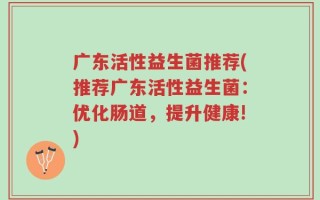 广东活性益生菌推荐(推荐广东活性益生菌：优化肠道，提升健康!)