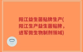 阳江益生菌贴牌生产(阳江生产益生菌贴牌，进军微生物制剂领域)