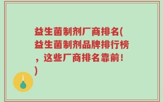 益生菌制剂厂商排名(益生菌制剂品牌排行榜，这些厂商排名靠前！)