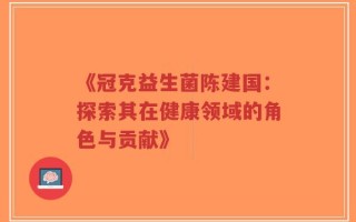 《冠克益生菌陈建国：探索其在健康领域的角色与贡献》