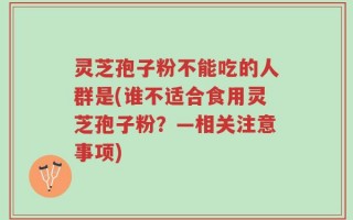 灵芝孢子粉不能吃的人群是(谁不适合食用灵芝孢子粉？—相关注意事项)