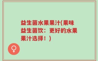 益生菌水果果汁(果味益生菌饮：更好的水果果汁选择！)