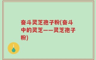 奋斗灵芝孢子粉(奋斗中的灵芝——灵芝孢子粉)