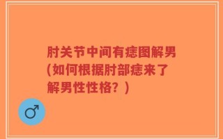 肘关节中间有痣图解男(如何根据肘部痣来了解男性性格？)