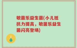 敏菌乐益生菌(小儿抵抗力提高，敏菌乐益生菌闪亮登场)