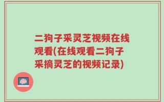 二狗子采灵芝视频在线观看(在线观看二狗子采摘灵芝的视频记录)