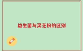 益生菌与灵芝粉的区别
