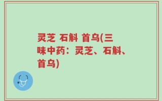 灵芝 石斛 首乌(三味中药：灵芝、石斛、首乌)