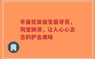半亩花田益生菌牙膏，淘宝缺货，让人心心念念的护齿美味