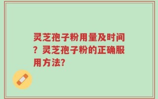灵芝孢子粉用量及时间？灵芝孢子粉的正确服用方法？