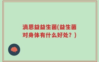 滴恩益益生菌(益生菌对身体有什么好处？)
