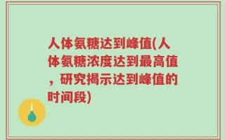 人体氨糖达到峰值(人体氨糖浓度达到最高值，研究揭示达到峰值的时间段)