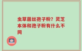 虫草菌丝孢子粉？灵芝本体和孢子粉有什么不同