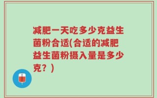 减肥一天吃多少克益生菌粉合适(合适的减肥益生菌粉摄入量是多少克？)