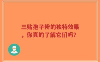 三贴孢子粉的独特效果，你真的了解它们吗？