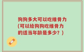 狗狗多大可以吃维骨力(可以给狗狗吃维骨力的适当年龄是多少？)