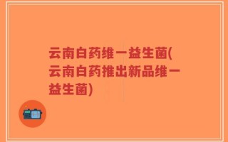 云南白药维一益生菌(云南白药推出新品维一益生菌)