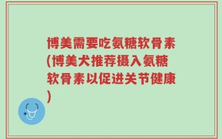 博美需要吃氨糖软骨素(博美犬推荐摄入氨糖软骨素以促进关节健康)