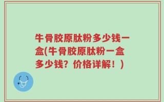 牛骨胶原肽粉多少钱一盒(牛骨胶原肽粉一盒多少钱？价格详解！)