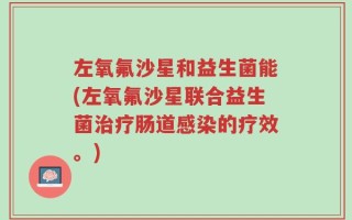 左氧氟沙星和益生菌能(左氧氟沙星联合益生菌治疗肠道感染的疗效。)