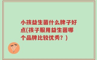 小孩益生菌什么牌子好点(孩子服用益生菌哪个品牌比较优秀？)