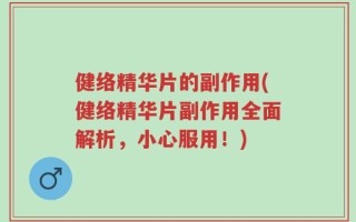 健络精华片的副作用(健络精华片副作用全面解析，小心服用！)