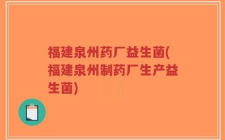 福建泉州药厂益生菌(福建泉州制药厂生产益生菌)