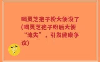 喝灵芝孢子粉大便没了(喝灵芝孢子粉后大便“流失”，引发健康争议)
