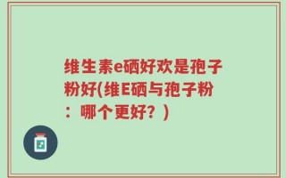维生素e硒好欢是孢子粉好(维E硒与孢子粉：哪个更好？)