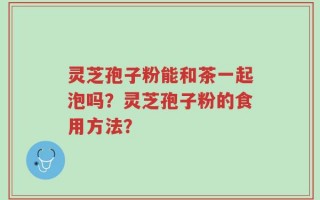 灵芝孢子粉能和茶一起泡吗？灵芝孢子粉的食用方法？