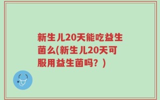 新生儿20天能吃益生菌么(新生儿20天可服用益生菌吗？)